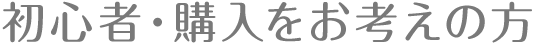 初心者・購入をお考えの方